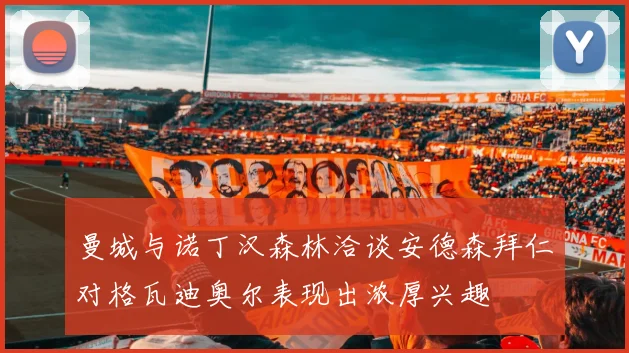 曼城与诺丁汉森林洽谈安德森拜仁对格瓦迪奥尔表现出浓厚兴趣