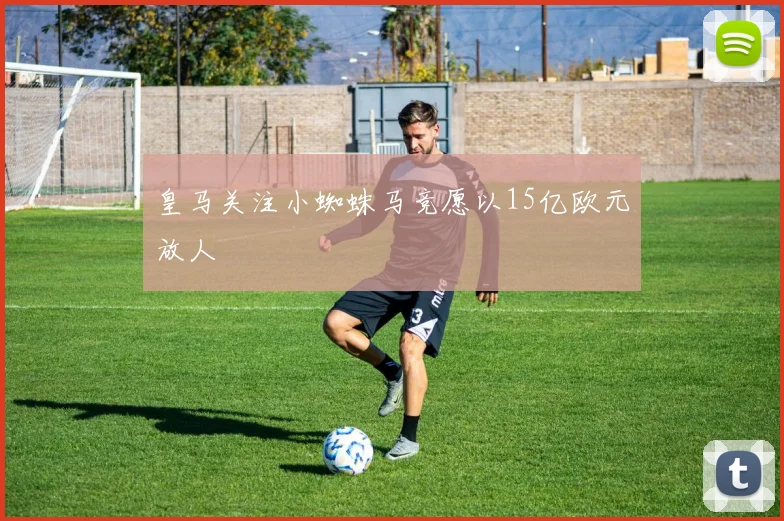皇马关注小蜘蛛马竞愿以15亿欧元放人