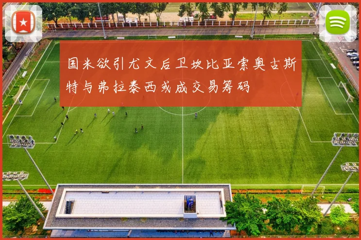 国米欲引尤文后卫坎比亚索奥古斯特与弗拉泰西或成交易筹码