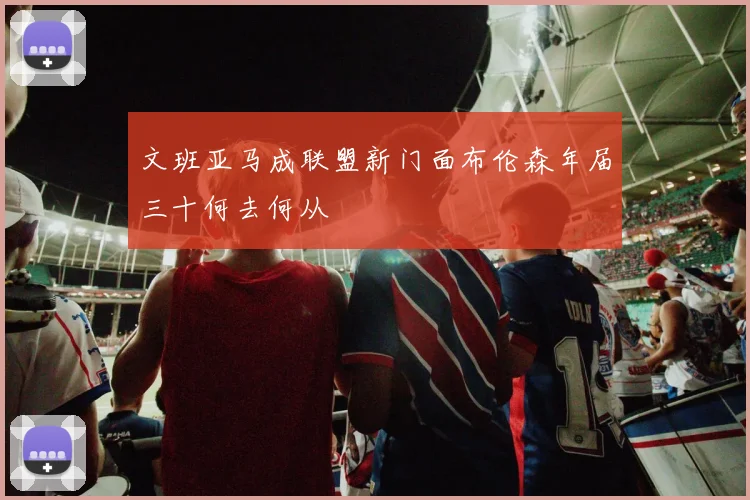 文班亚马成联盟新门面布伦森年届三十何去何从