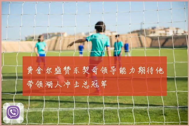 费舍尔盛赞东契奇领导能力期待他带领湖人冲击总冠军