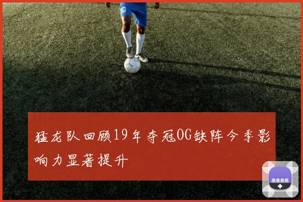 猛龙队回顾19年夺冠OG缺阵今季影响力显著提升