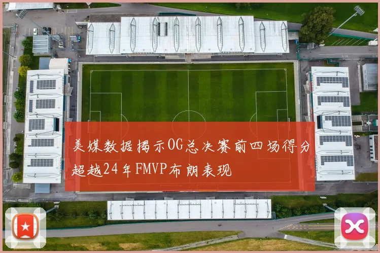 美媒数据揭示OG总决赛前四场得分超越24年FMVP布朗表现