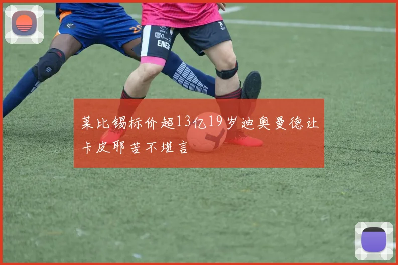 莱比锡标价超13亿19岁迪奥曼德让卡皮耶苦不堪言