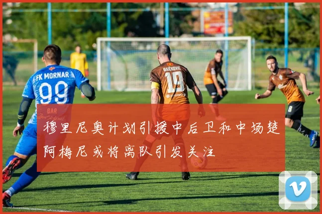 穆里尼奥计划引援中后卫和中场楚阿梅尼或将离队引发关注