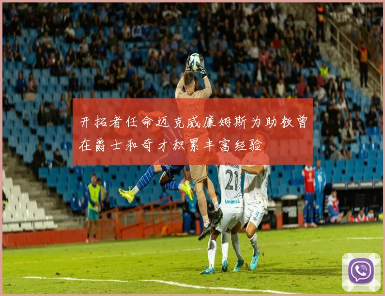 开拓者任命迈克威廉姆斯为助教曾在爵士和奇才积累丰富经验