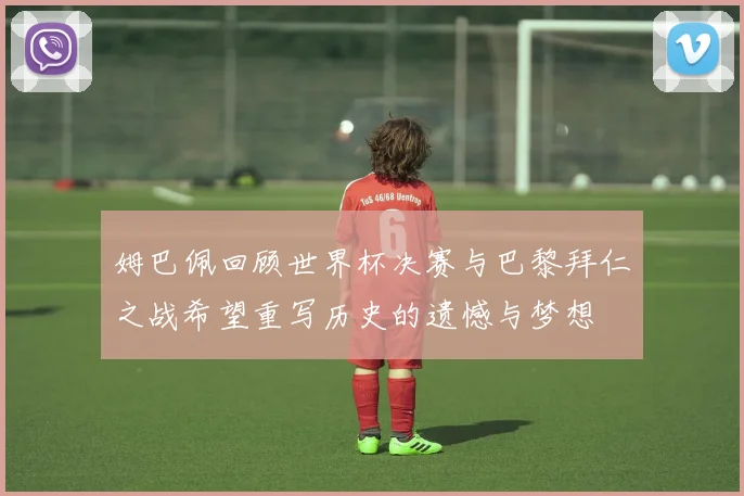 姆巴佩回顾世界杯决赛与巴黎拜仁之战希望重写历史的遗憾与梦想