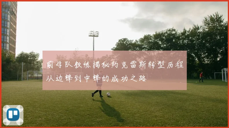 前母队教练揭秘约克雷斯转型历程从边锋到中锋的成功之路