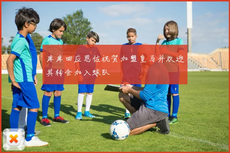 库库回应恩佐祝贺加盟皇马并欢迎其转会加入球队