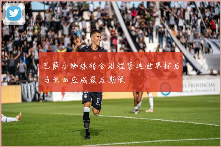 巴萨小蜘蛛转会进程紧迫世界杯后马竞回应成最后期限