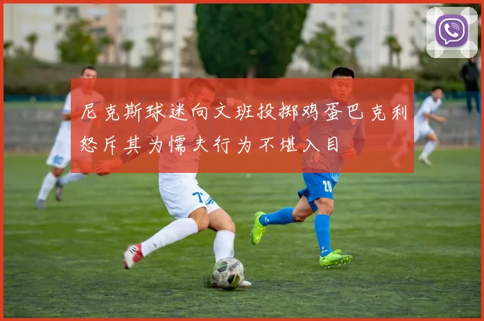 尼克斯球迷向文班投掷鸡蛋巴克利怒斥其为懦夫行为不堪入目