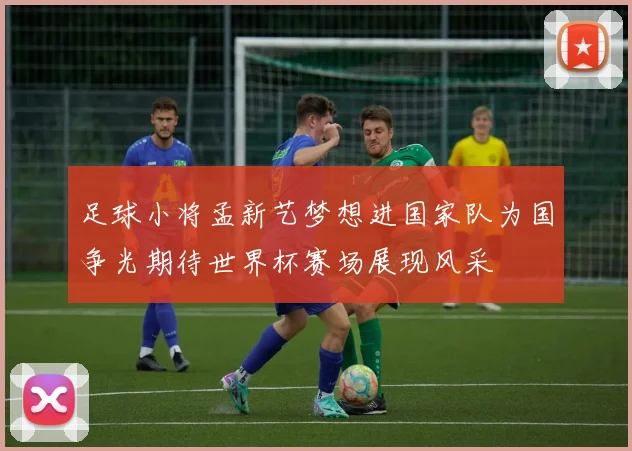 足球小将孟新艺梦想进国家队为国争光期待世界杯赛场展现风采